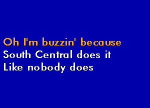 Oh I'm buzzin' because

South Central does it
Like nobody does