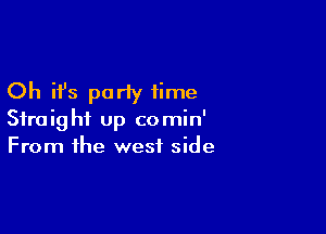 Oh it's party time

Straight up comin'
From the west side