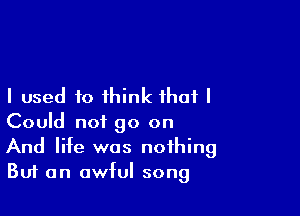 I used to ihink that I

Could not go on
And life was nothing
Buf an awful song