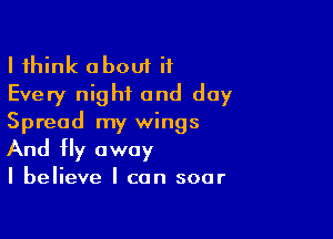 I think about it
Every night and day

Spread my wings
And fly away

I believe I can soar