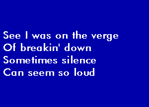 See I was on the verge

Of brea kin' down

Sometimes silence
Can seem so loud