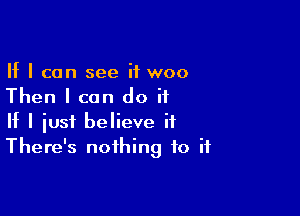 If I can see if woo
Then I can do ii

If I just believe it
There's nothing to if