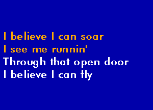 I believe I can soar
I see me runnin'

Through that open door
I believe I can fly