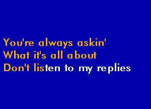 You're always askin'

What ifs all oboui

Don't listen to my replies