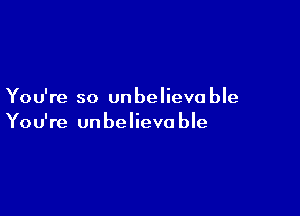 You're so unbelievable

You're unbelievo ble