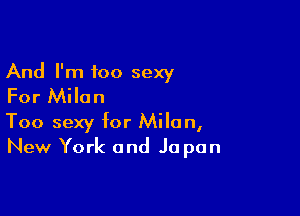 And I'm too sexy
For Milan

Too sexy for Milan,
New York and Jo pan