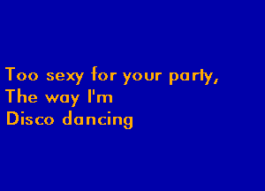 Too sexy for your purly,

The way I'm
Disco dancing