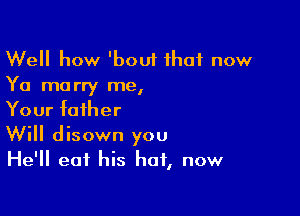 Well how 'bout that now
Ya marry me,

Your father
Will disown you

He'll eat his hat, now