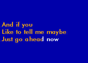 And if you

Like to tell me maybe
Just go ahead now