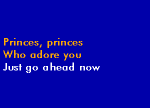 Princes, princes

Who adore you
Just go ahead now