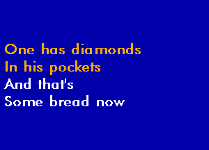 One has diamonds
In his pockets

And that's

Some bread now