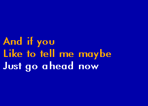 And if you

Like to tell me maybe
Just go ahead now