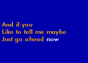 And if you

Like to tell me maybe
Just go ahead now