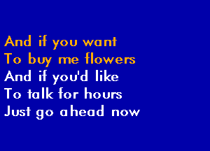 And if you want
To buy me flowers

And if you'd like
To talk for hours
Just go ahead now