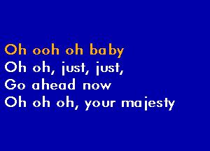 Oh ooh oh be by
Oh oh, iust, just,

00 a head now

Oh oh oh, your maiesfy