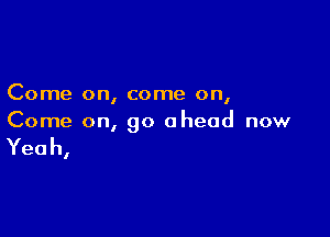 Come on, come on,

Come on, go ahead now

Yeah,