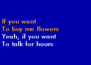 If you want
To buy me flowers

Yeah, if you want
To talk for hours