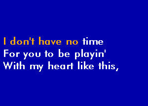 I don't have no time

For you to be playin'
With my heart like this,