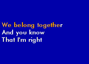 We belong together

And you know
That I'm right