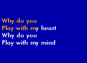 Why do you
Play with my heart

Why do you
Play with my mind