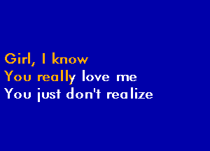 Girl, I know

You really love me
You iusi don't realize