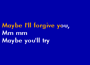 Maybe I'll forgive you,

Mm mm
Maybe you'll try