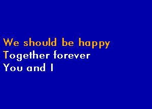 We should be happy

Together forever

You and I