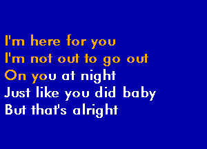 I'm here for you
I'm not out to go out

On you at night

Just like you did baby
But fhafs alright