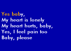 Yes baby,
My heart is lonely

My heart hurls, baby,
Yes, I feel pain foo
Baby, please