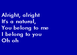 AI rig hi, 0 I rig hf

Ifs a natural,

You belong to me

I belong to you
Oh oh