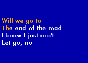 Will we go 10
The end of the road

I know I just can't
Let go, no