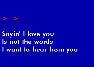 Sayin' I love you
Is not the words
I want to hear from you