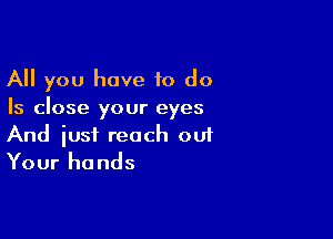 All you have to do
Is close your eyes

And just reach ou1
Your ha nds