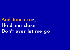 And touch me,

Hold me close
Don't ever let me go