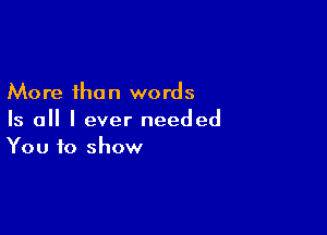 More than words

Is all I ever needed
You to show