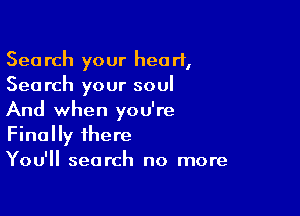 Search your heart,
Search your soul

And when you're
Finally there
You'll search no more
