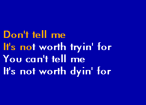 Don't tell me
Ifs not worlh iryin' for

You can't tell me
It's not worth dyin' for