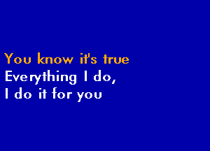 You know it's true

Everything I do,
I do if for you