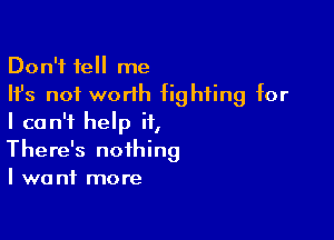 Don't tell me
Ifs not worth fighting for

I can't help it,
There's nothing
I want more