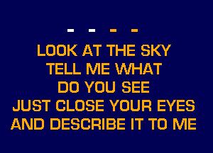 LOOK AT THE SKY
TELL ME WHAT
DO YOU SEE
JUST CLOSE YOUR EYES
AND DESCRIBE IT TO ME