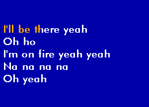 I'll be 1here yeah
Oh ho

I'm on fire yeah yeah
No no no no

Oh yeah