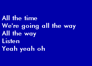 All the time
We're going a the way

All the way

Listen

Yeah yeah oh