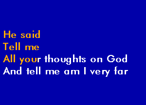 He said

Tell me

All your thoughts on God
And tell me am I very far