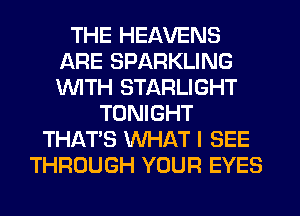 THE HEAVENS
ARE SPARKLING
1WITH STARLIGHT

TONIGHT
THAT'S WHAT I SEE
THROUGH YOUR EYES
