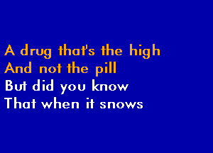 A drug ihai's the high
And not the pill

Buf did you know
That when if snows