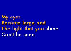 My eyes
Become large and

The light that you shine
Can't be seen