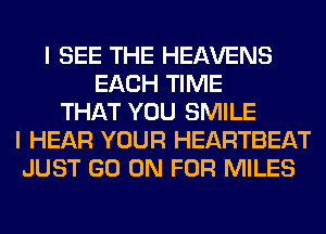 I SEE THE HEAVENS
EACH TIME
THAT YOU SMILE
I HEAR YOUR HEARTBEAT
JUST GO ON FOR MILES