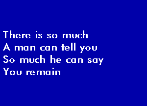 There is so much
A man can tell you

So much he can say
You remain