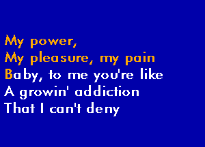 My power,
My pleasure, my pain

Ba by, to me you're like
A growin' addiction
That I can't deny