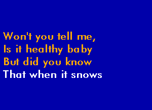 Won't you tell me,

Is it healthy be by

Buf did you know
That when if snows